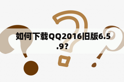  如何下载QQ2016旧版6.5.9？