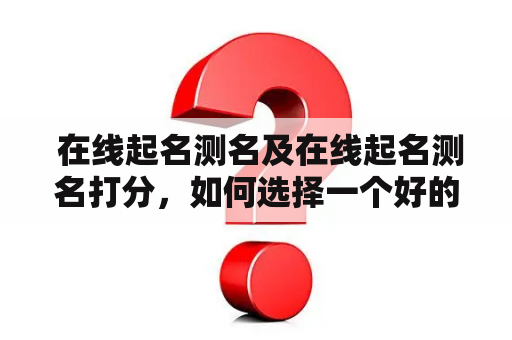  在线起名测名及在线起名测名打分，如何选择一个好的起名测名网站？