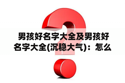  男孩好名字大全及男孩好名字大全(沉稳大气)：怎么选取一个优秀的男孩名字？