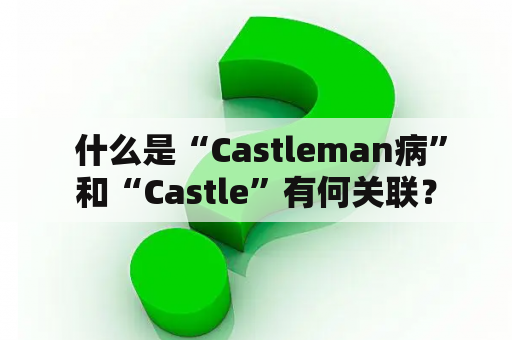  什么是“Castleman病”和“Castle”有何关联？