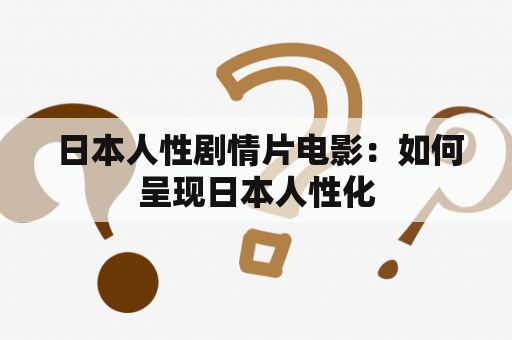  日本人性剧情片电影：如何呈现日本人性化