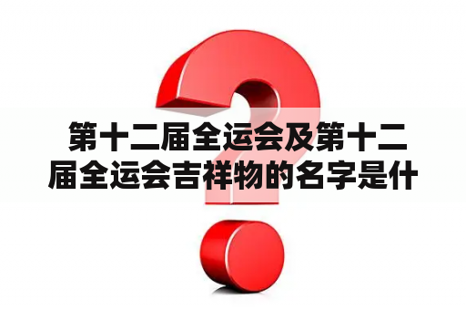  第十二届全运会及第十二届全运会吉祥物的名字是什么？