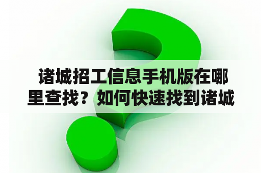  诸城招工信息手机版在哪里查找？如何快速找到诸城招工信息？求推荐一个靠谱的诸城招工信息发布平台！