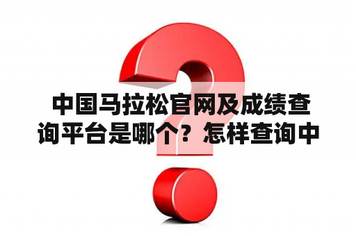  中国马拉松官网及成绩查询平台是哪个？怎样查询中国马拉松比赛成绩？