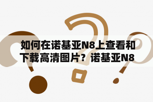  如何在诺基亚N8上查看和下载高清图片？诺基亚N8图片 - 让你的视觉感受更加清晰明晰诺基亚N8是一款内置有1200万像素Carl Zeiss镜头的智能手机，拥有拍摄高清照片和录制高清视频的能力。在使用N8时，你可能会遇到一些查看和下载高清图片的问题。为此，我们将介绍一些有效的方法，让你的视觉感受更加清晰明晰。