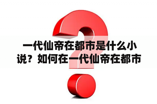  一代仙帝在都市是什么小说？如何在一代仙帝在都市笔趣阁中阅读？