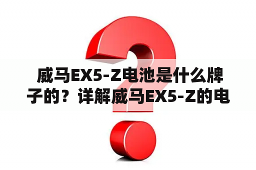  威马EX5-Z电池是什么牌子的？详解威马EX5-Z的电池特点和优势