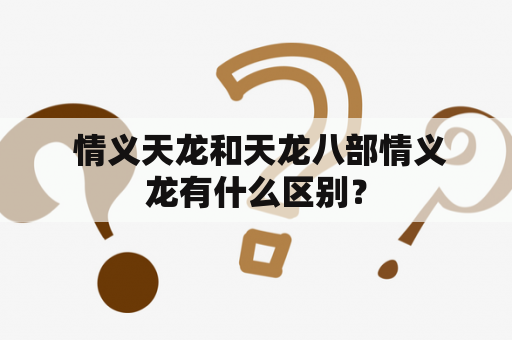  情义天龙和天龙八部情义龙有什么区别？