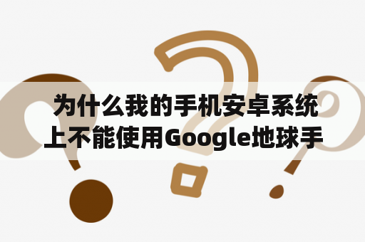  为什么我的手机安卓系统上不能使用Google地球手机版？