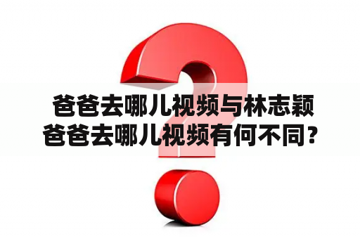  爸爸去哪儿视频与林志颖爸爸去哪儿视频有何不同？