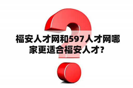  福安人才网和597人才网哪家更适合福安人才？