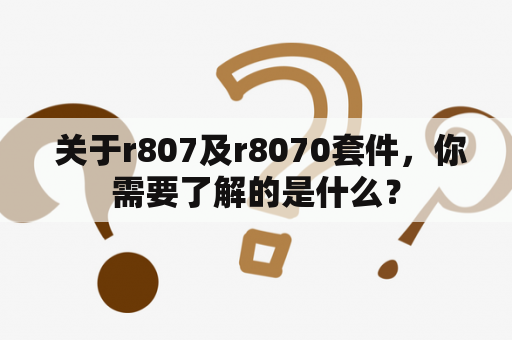  关于r807及r8070套件，你需要了解的是什么？