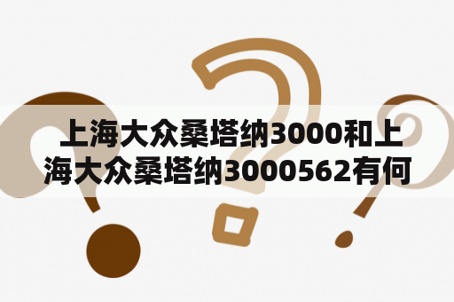  上海大众桑塔纳3000和上海大众桑塔纳3000562有何不同？