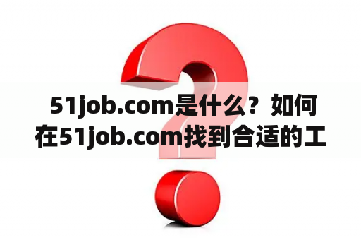  51job.com是什么？如何在51job.com找到合适的工作？