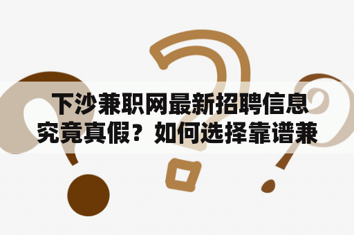  下沙兼职网最新招聘信息究竟真假？如何选择靠谱兼职平台？