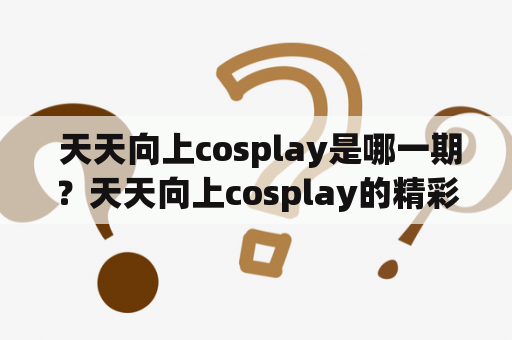  天天向上cosplay是哪一期？天天向上cosplay的精彩瞬间！