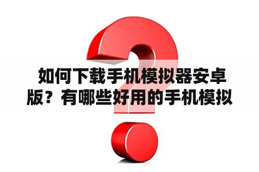  如何下载手机模拟器安卓版？有哪些好用的手机模拟器安卓版？