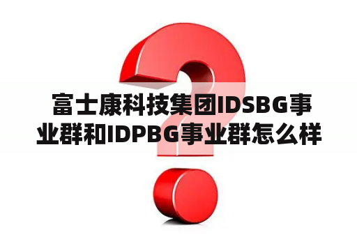  富士康科技集团IDSBG事业群和IDPBG事业群怎么样？