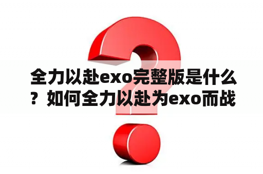  全力以赴exo完整版是什么？如何全力以赴为exo而战？