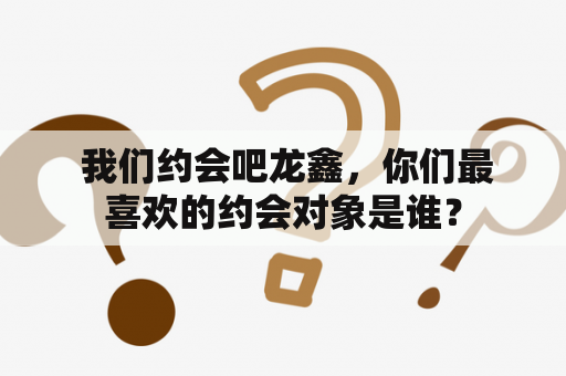  我们约会吧龙鑫，你们最喜欢的约会对象是谁？