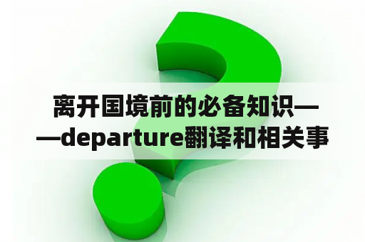  离开国境前的必备知识——departure翻译和相关事项