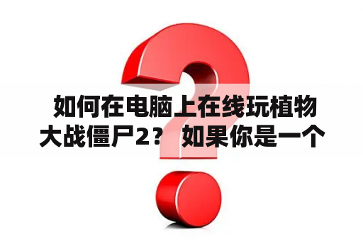  如何在电脑上在线玩植物大战僵尸2？ 如果你是一个植物大战僵尸的忠实粉丝，但却不知道如何在电脑上在线玩植物大战僵尸2，那么这篇文章就是为你而写的。在这里，我们将为大家介绍如何在电脑上进行在线玩游戏所需的步骤和技巧。