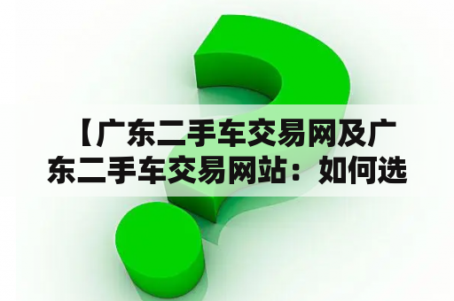  【广东二手车交易网及广东二手车交易网站：如何选择可靠的二手车交易平台？】