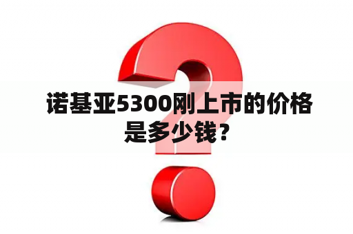  诺基亚5300刚上市的价格是多少钱？