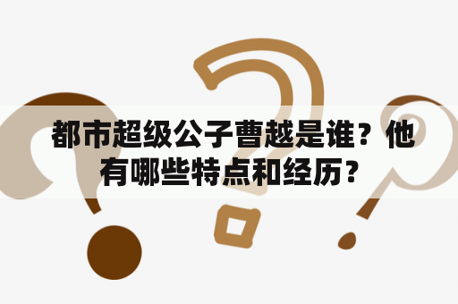  都市超级公子曹越是谁？他有哪些特点和经历？