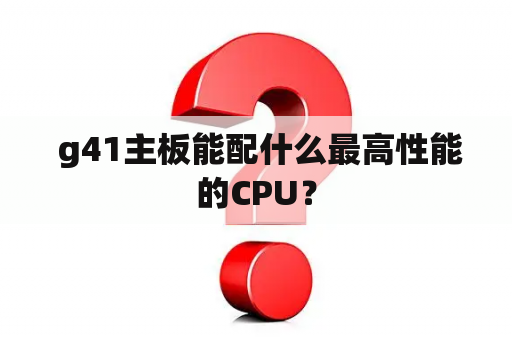  g41主板能配什么最高性能的CPU？