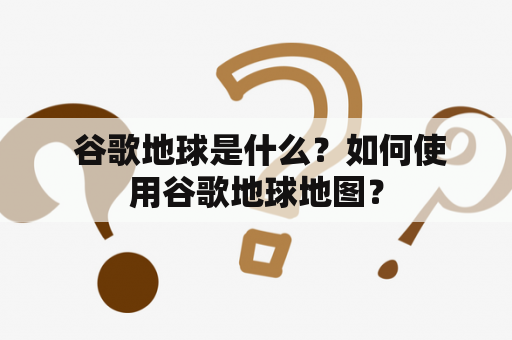  谷歌地球是什么？如何使用谷歌地球地图？