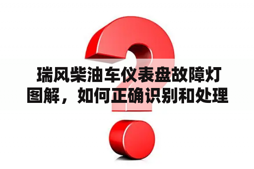  瑞风柴油车仪表盘故障灯图解，如何正确识别和处理不同灯的报警信号？