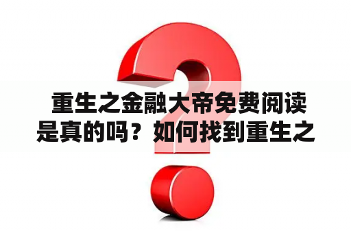  重生之金融大帝免费阅读是真的吗？如何找到重生之金融大帝的免费阅读资源？