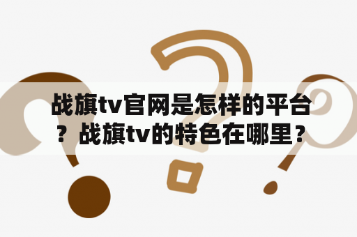  战旗tv官网是怎样的平台？战旗tv的特色在哪里？