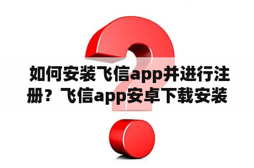  如何安装飞信app并进行注册？飞信app安卓下载安装教程详解！