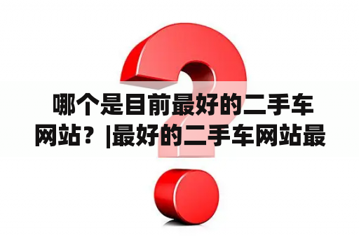  哪个是目前最好的二手车网站？|最好的二手车网站最好的二手车网站排名