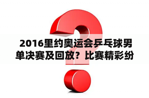  2016里约奥运会乒乓球男单决赛及回放？比赛精彩纷呈，中国队包揽冠亚军