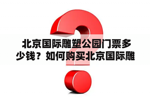  北京国际雕塑公园门票多少钱？如何购买北京国际雕塑公园门票？