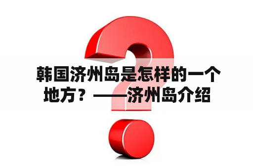  韩国济州岛是怎样的一个地方？——济州岛介绍