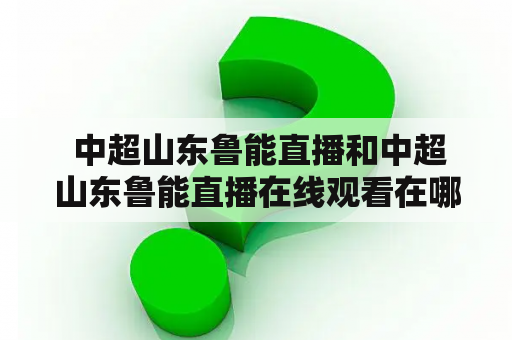  中超山东鲁能直播和中超山东鲁能直播在线观看在哪里可以看？