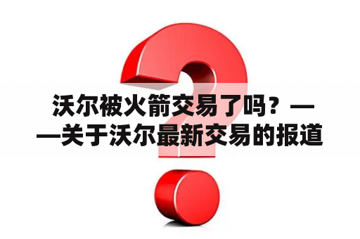  沃尔被火箭交易了吗？——关于沃尔最新交易的报道解析