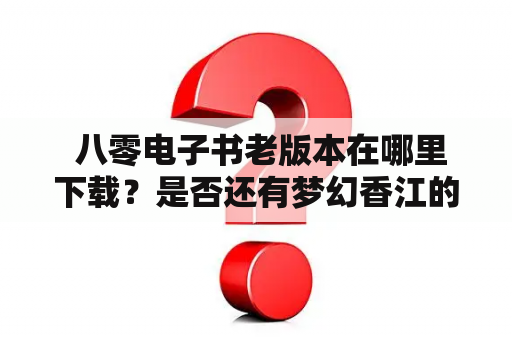  八零电子书老版本在哪里下载？是否还有梦幻香江的老版本可找？