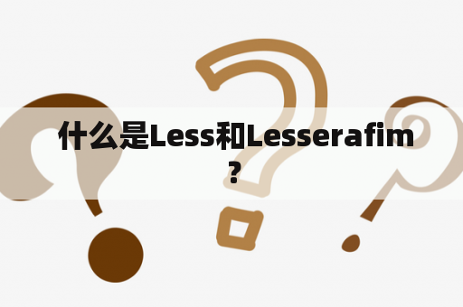  什么是Less和Lesserafim？