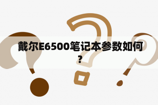  戴尔E6500笔记本参数如何？