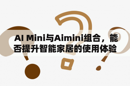  AI Mini与Aimini组合，能否提升智能家居的使用体验？