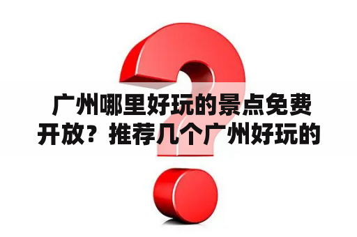  广州哪里好玩的景点免费开放？推荐几个广州好玩的景点免费开放