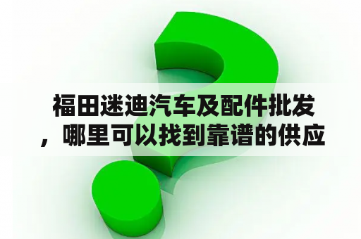  福田迷迪汽车及配件批发，哪里可以找到靠谱的供应商？