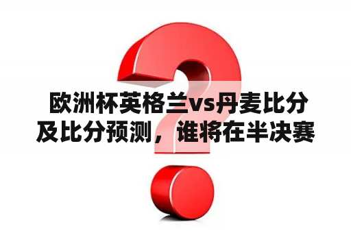  欧洲杯英格兰vs丹麦比分及比分预测，谁将在半决赛胜出？