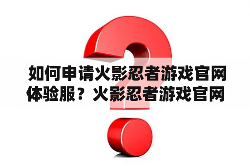  如何申请火影忍者游戏官网体验服？火影忍者游戏官网体验服的好处是什么？