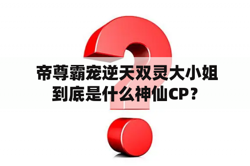  帝尊霸宠逆天双灵大小姐到底是什么神仙CP？